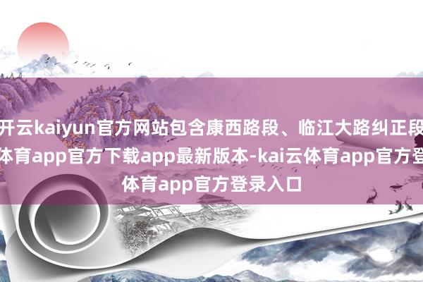 开云kaiyun官方网站包含康西路段、临江大路纠正段-kai云体育app官方下载app最新版本-kai云体育app官方登录入口