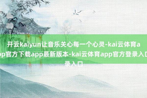 开云kaiyun让音乐关心每一个心灵-kai云体育app官方下载app最新版本-kai云体育app官方登录入口