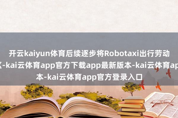 开云kaiyun体育后续逐步将Robotaxi出行劳动拓展到香港市区-kai云体育app官方下载app最新版本-kai云体育app官方登录入口