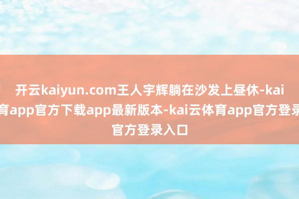 开云kaiyun.com王人宇辉躺在沙发上昼休-kai云体育app官方下载app最新版本-kai云体育app官方登录入口