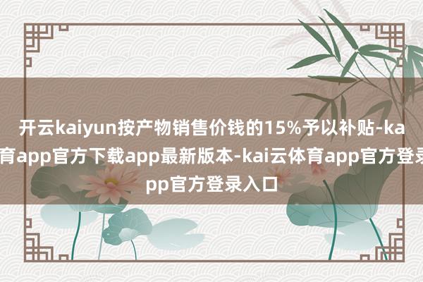 开云kaiyun按产物销售价钱的15%予以补贴-kai云体育app官方下载app最新版本-kai云体育app官方登录入口