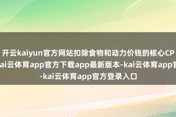 开云kaiyun官方网站扣除食物和动力价钱的核心CPI络续回升-kai云体育app官方下载app最新版本-kai云体育app官方登录入口