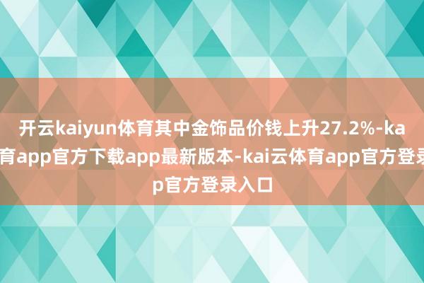 开云kaiyun体育其中金饰品价钱上升27.2%-kai云体育app官方下载app最新版本-kai云体育app官方登录入口
