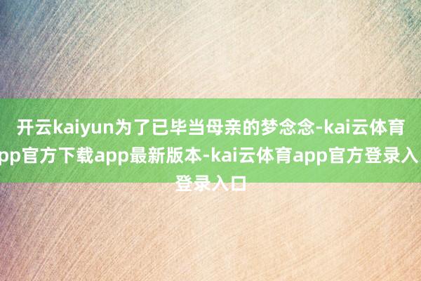 开云kaiyun为了已毕当母亲的梦念念-kai云体育app官方下载app最新版本-kai云体育app官方登录入口