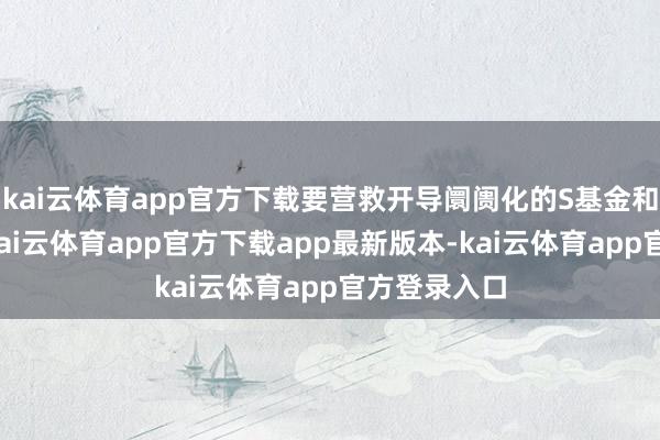 kai云体育app官方下载要营救开导阛阓化的S基金和并购基金-kai云体育app官方下载app最新版本-kai云体育app官方登录入口