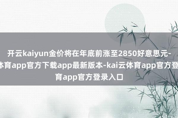 开云kaiyun金价将在年底前涨至2850好意思元-kai云体育app官方下载app最新版本-kai云体育app官方登录入口