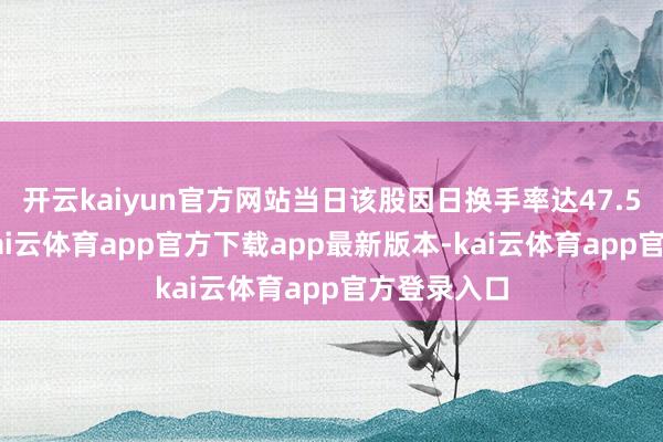 开云kaiyun官方网站当日该股因日换手率达47.53%上榜-kai云体育app官方下载app最新版本-kai云体育app官方登录入口