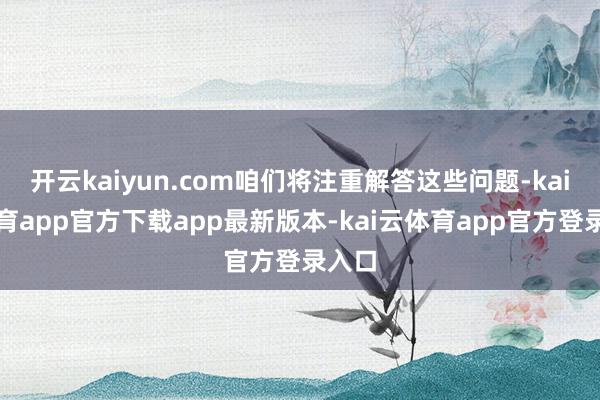 开云kaiyun.com咱们将注重解答这些问题-kai云体育app官方下载app最新版本-kai云体育app官方登录入口