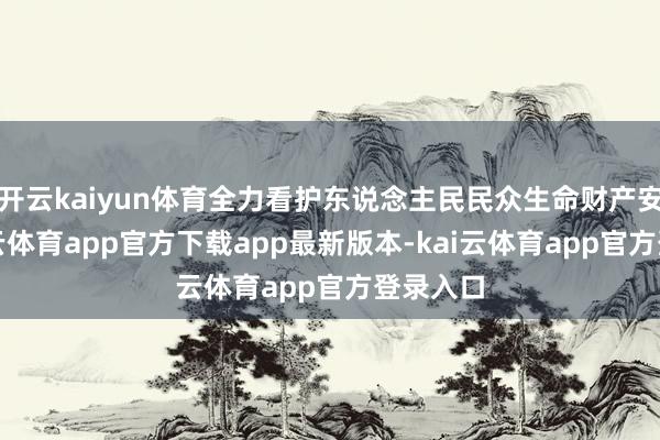 开云kaiyun体育全力看护东说念主民民众生命财产安全-kai云体育app官方下载app最新版本-kai云体育app官方登录入口