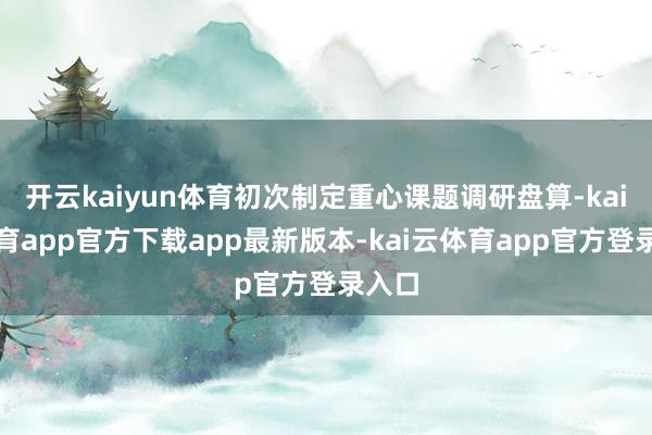 开云kaiyun体育初次制定重心课题调研盘算-kai云体育app官方下载app最新版本-kai云体育app官方登录入口