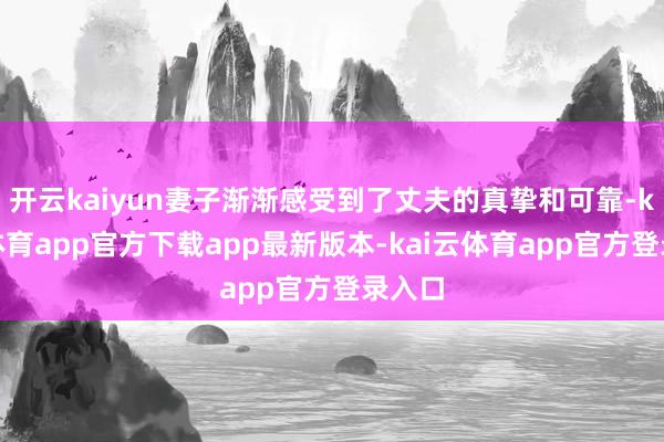 开云kaiyun妻子渐渐感受到了丈夫的真挚和可靠-kai云体育app官方下载app最新版本-kai云体育app官方登录入口