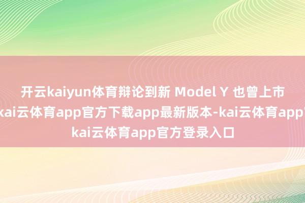 开云kaiyun体育辩论到新 Model Y 也曾上市但还未委派-kai云体育app官方下载app最新版本-kai云体育app官方登录入口