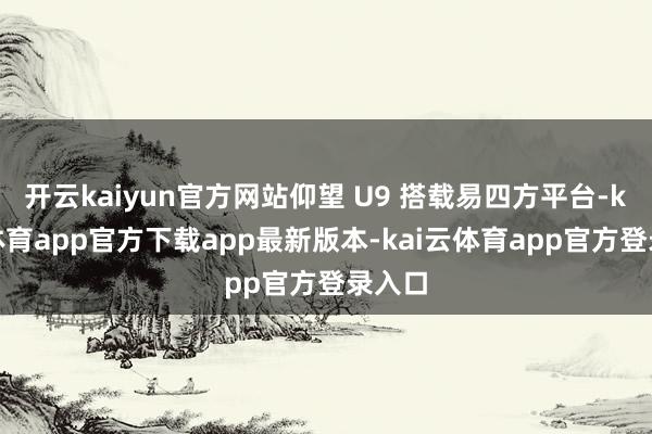 开云kaiyun官方网站仰望 U9 搭载易四方平台-kai云体育app官方下载app最新版本-kai云体育app官方登录入口