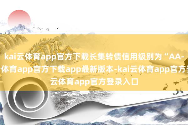 kai云体育app官方下载长集转债信用级别为“AA-”-kai云体育app官方下载app最新版本-kai云体育app官方登录入口