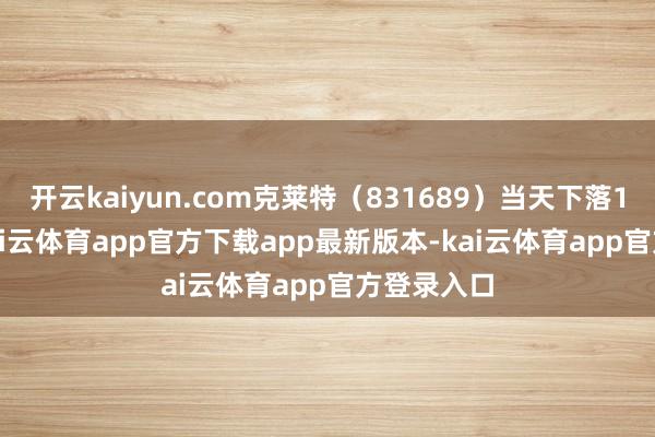 开云kaiyun.com克莱特（831689）当天下落13.23%-kai云体育app官方下载app最新版本-kai云体育app官方登录入口