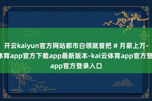 开云kaiyun官方网站都市白领就曾把 # 月薪上万-kai云体育app官方下载app最新版本-kai云体育app官方登录入口
