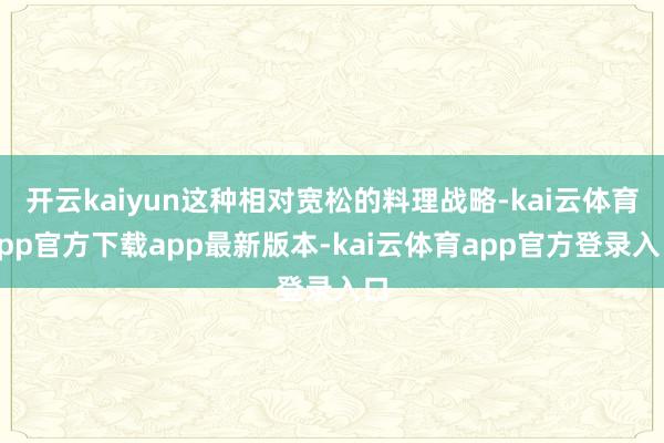 开云kaiyun这种相对宽松的料理战略-kai云体育app官方下载app最新版本-kai云体育app官方登录入口