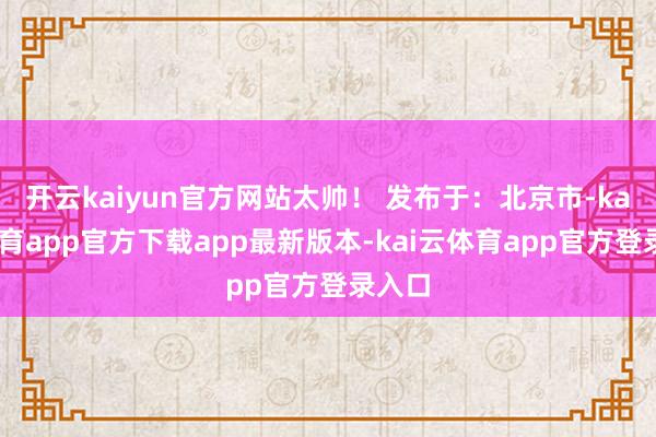 开云kaiyun官方网站太帅! 发布于:北京市-kai云体育app官方下载app最新版本-kai云体育app官方登录入口