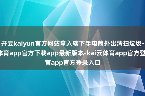 开云kaiyun官方网站拿入辖下手电筒外出清扫垃圾-kai云体育app官方下载app最新版本-kai云体育app官方登录入口