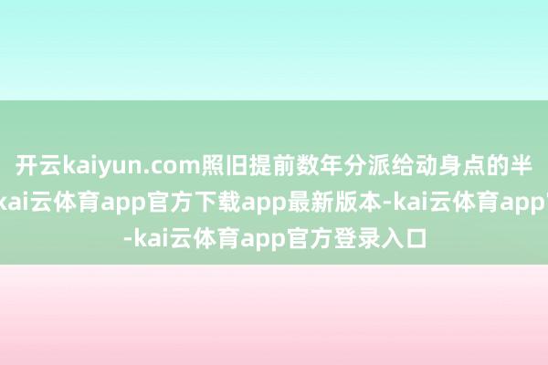 开云kaiyun.com照旧提前数年分派给动身点的半导体制造商-kai云体育app官方下载app最新版本-kai云体育app官方登录入口