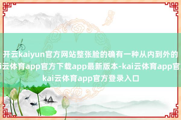 开云kaiyun官方网站整张脸的确有一种从内到外的透亮感-kai云体育app官方下载app最新版本-kai云体育app官方登录入口