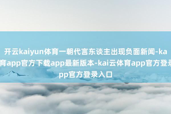 开云kaiyun体育一朝代言东谈主出现负面新闻-kai云体育app官方下载app最新版本-kai云体育app官方登录入口