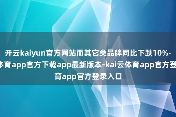 开云kaiyun官方网站而其它类品牌同比下跌10%-kai云体育app官方下载app最新版本-kai云体育app官方登录入口