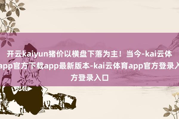 开云kaiyun猪价以横盘下落为主！当今-kai云体育app官方下载app最新版本-kai云体育app官方登录入口