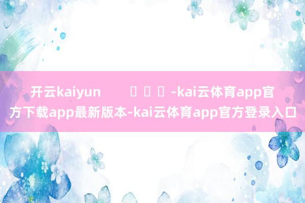 开云kaiyun        			-kai云体育app官方下载app最新版本-kai云体育app官方登录入口