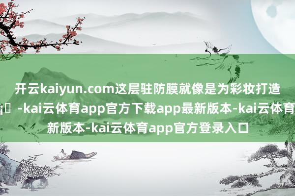 开云kaiyun.com这层驻防膜就像是为彩妆打造的坚固盾牌🛡️-kai云体育app官方下载app最新版本-kai云体育app官方登录入口