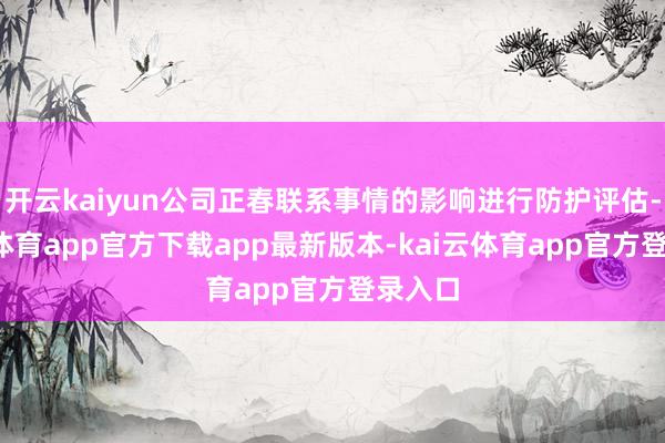 开云kaiyun公司正春联系事情的影响进行防护评估-kai云体育app官方下载app最新版本-kai云体育app官方登录入口