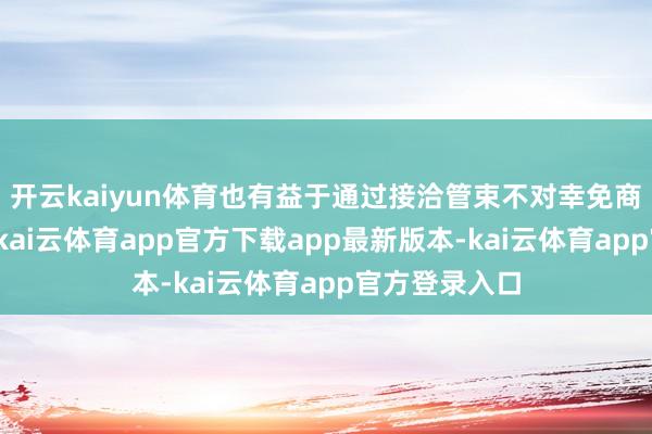 开云kaiyun体育也有益于通过接洽管束不对幸免商业摩擦升级-kai云体育app官方下载app最新版本-kai云体育app官方登录入口