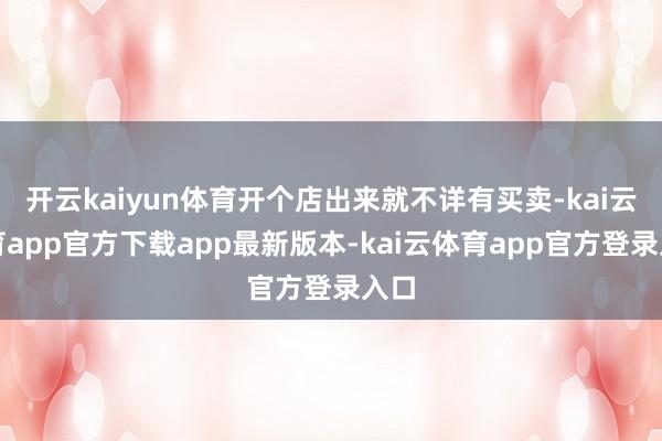 开云kaiyun体育开个店出来就不详有买卖-kai云体育app官方下载app最新版本-kai云体育app官方登录入口