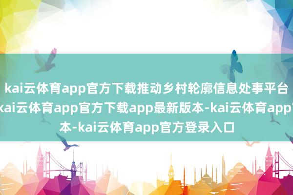 kai云体育app官方下载推动乡村轮廓信息处事平台劝诱和应用-kai云体育app官方下载app最新版本-kai云体育app官方登录入口