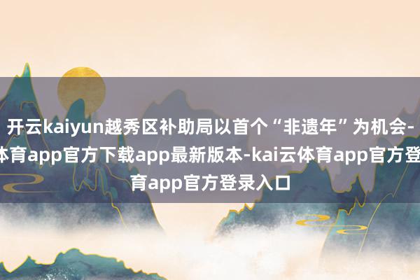 开云kaiyun越秀区补助局以首个“非遗年”为机会-kai云体育app官方下载app最新版本-kai云体育app官方登录入口