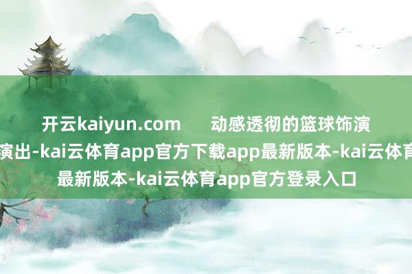 开云kaiyun.com      动感透彻的篮球饰演《魔力无穷》精彩演出-kai云体育app官方下载app最新版本-kai云体育app官方登录入口