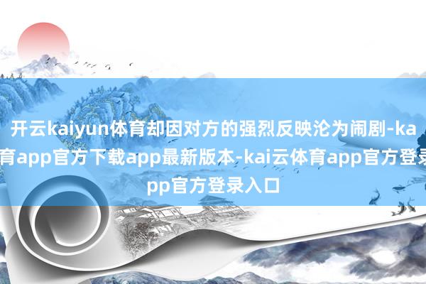 开云kaiyun体育却因对方的强烈反映沦为闹剧-kai云体育app官方下载app最新版本-kai云体育app官方登录入口