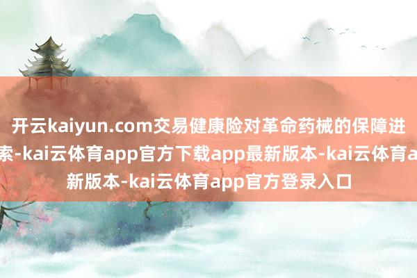 开云kaiyun.com交易健康险对革命药械的保障进行了诸多有意探索-kai云体育app官方下载app最新版本-kai云体育app官方登录入口