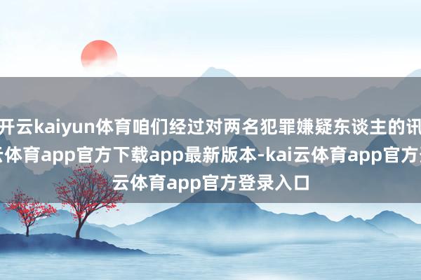 开云kaiyun体育咱们经过对两名犯罪嫌疑东谈主的讯问-kai云体育app官方下载app最新版本-kai云体育app官方登录入口