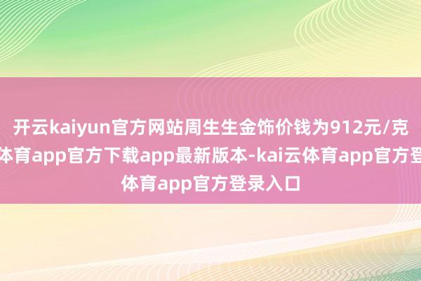 开云kaiyun官方网站周生生金饰价钱为912元/克-kai云体育app官方下载app最新版本-kai云体育app官方登录入口