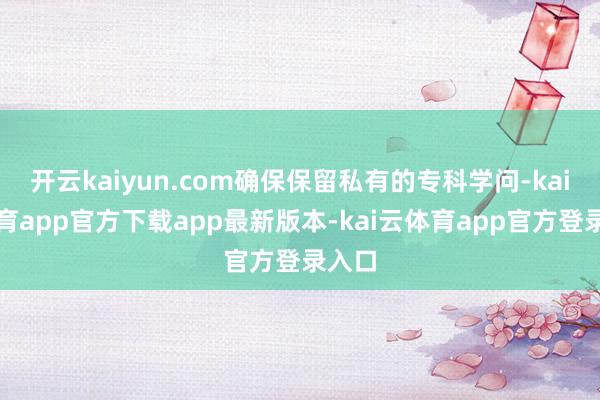 开云kaiyun.com确保保留私有的专科学问-kai云体育app官方下载app最新版本-kai云体育app官方登录入口