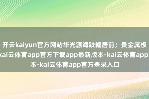 开云kaiyun官方网站华光源海跌幅居前；贵金属板块轰动走低-kai云体育app官方下载app最新版本-kai云体育app官方登录入口