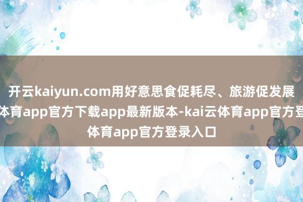 开云kaiyun.com用好意思食促耗尽、旅游促发展-kai云体育app官方下载app最新版本-kai云体育app官方登录入口