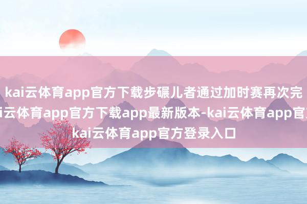 kai云体育app官方下载步碾儿者通过加时赛再次完成逆转-kai云体育app官方下载app最新版本-kai云体育app官方登录入口