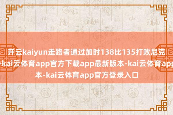 开云kaiyun走路者通过加时138比135打败尼克斯笑到了终末-kai云体育app官方下载app最新版本-kai云体育app官方登录入口