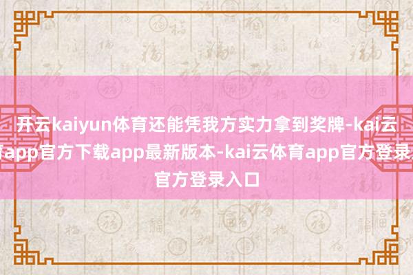 开云kaiyun体育还能凭我方实力拿到奖牌-kai云体育app官方下载app最新版本-kai云体育app官方登录入口