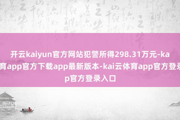 开云kaiyun官方网站犯警所得298.31万元-kai云体育app官方下载app最新版本-kai云体育app官方登录入口