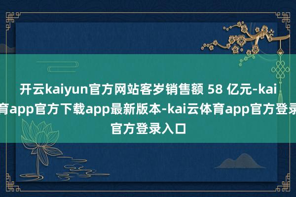 开云kaiyun官方网站客岁销售额 58 亿元-kai云体育app官方下载app最新版本-kai云体育app官方登录入口