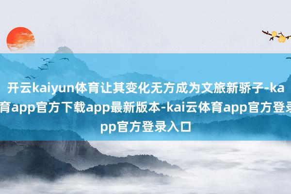 开云kaiyun体育让其变化无方成为文旅新骄子-kai云体育app官方下载app最新版本-kai云体育app官方登录入口