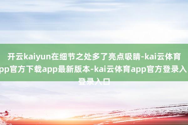 开云kaiyun在细节之处多了亮点吸睛-kai云体育app官方下载app最新版本-kai云体育app官方登录入口